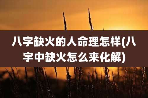 八字缺火的人命理怎样(八字中缺火怎么来化解)