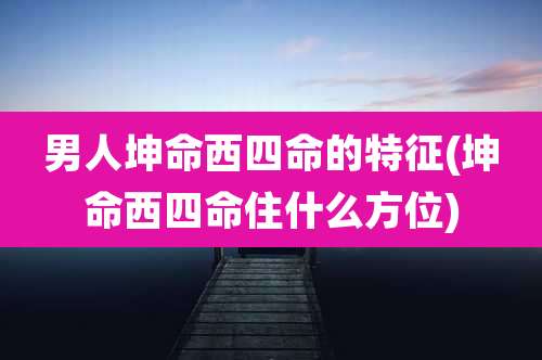 男人坤命西四命的特征(坤命西四命住什么方位)