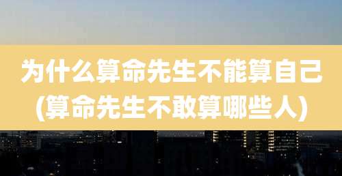 为什么算命先生不能算自己(算命先生不敢算哪些人)
