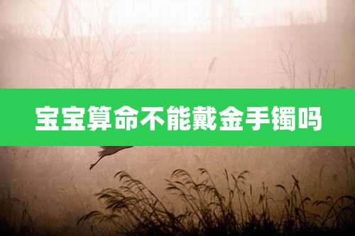宝宝算命不能戴金手镯吗