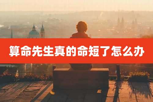 算命先生真的命短了怎么办