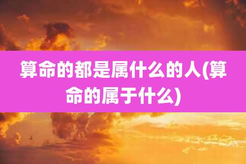 算命的都是属什么的人(算命的属于什么)
