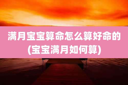 满月宝宝算命怎么算好命的(宝宝满月如何算)