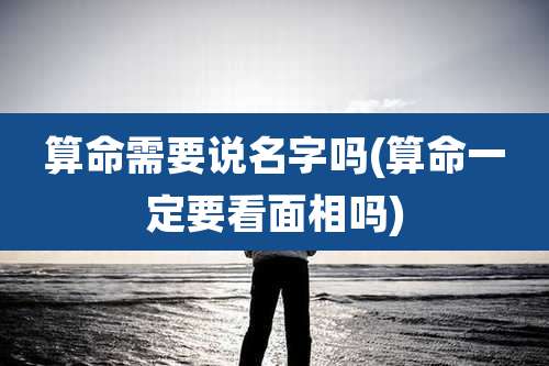 算命需要说名字吗(算命一定要看面相吗)