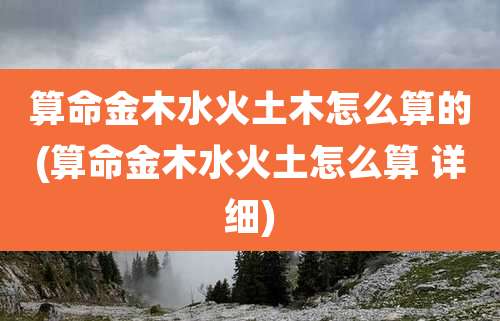 算命金木水火土木怎么算的(算命金木水火土怎么算 详细)