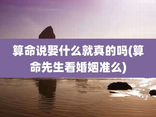 算命说娶什么就真的吗(算命先生看婚姻准么)