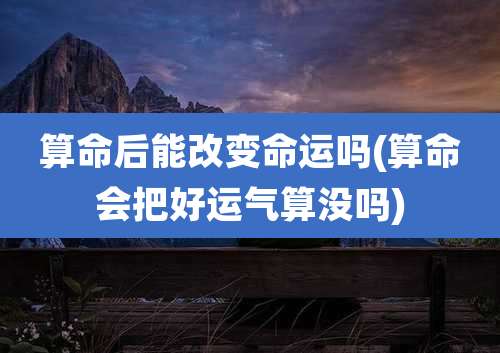算命后能改变命运吗(算命会把好运气算没吗)