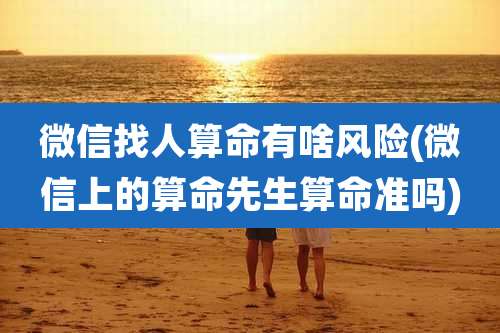 微信找人算命有啥风险(微信上的算命先生算命准吗)