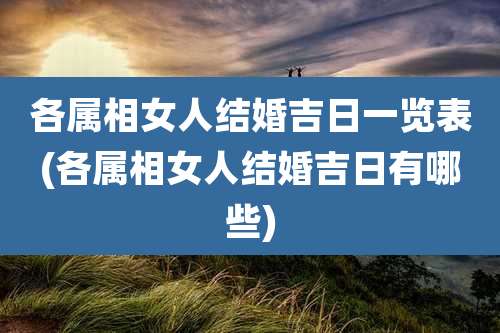 各属相女人结婚吉日一览表(各属相女人结婚吉日有哪些)