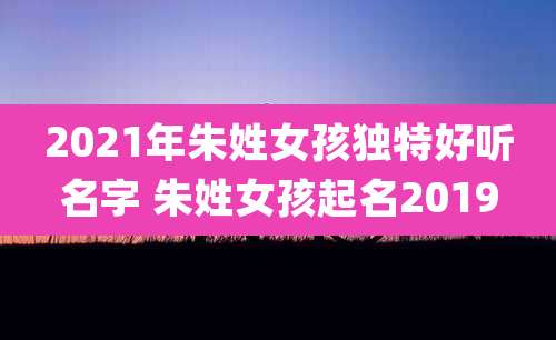 2021年朱姓女孩独特好听名字 朱姓女孩起名2019