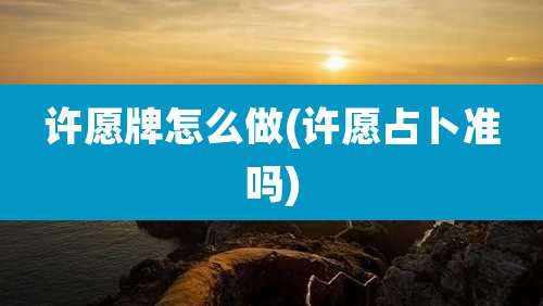 许愿牌怎么做(许愿占卜准吗)