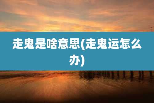 走鬼是啥意思(走鬼运怎么办)