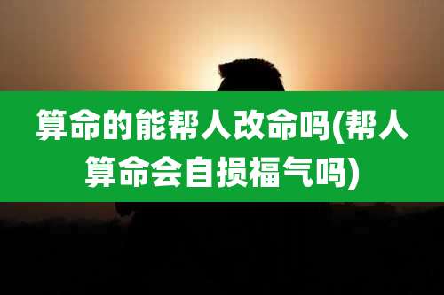 算命的能帮人改命吗(帮人算命会自损福气吗)