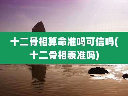 十二骨相算命准吗可信吗(十二骨相表准吗)