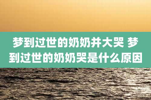 梦到过世的奶奶并大哭 梦到过世的奶奶哭是什么原因