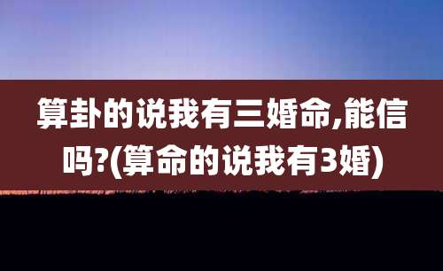 算卦的说我有三婚命,能信吗?(算命的说我有3婚)