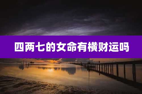 四两七的女命有横财运吗