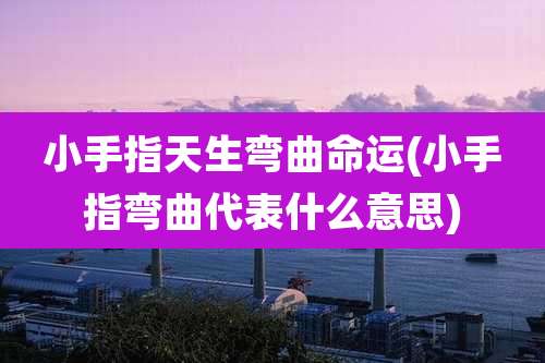 小手指天生弯曲命运(小手指弯曲代表什么意思)