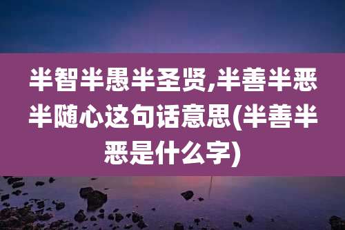 半智半愚半圣贤,半善半恶半随心这句话意思(半善半恶是什么字)