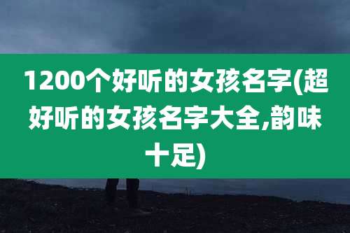 1200个好听的女孩名字(超好听的女孩名字大全,韵味十足)