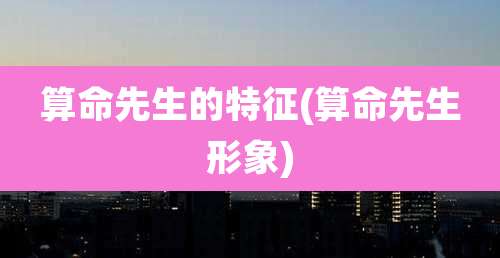 算命先生的特征(算命先生形象)