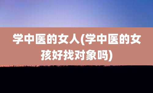 学中医的女人(学中医的女孩好找对象吗)