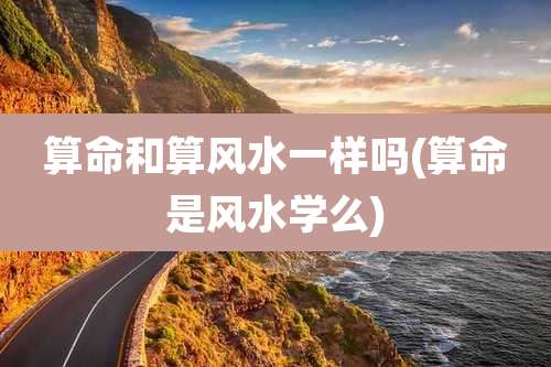 算命和算风水一样吗(算命是风水学么)