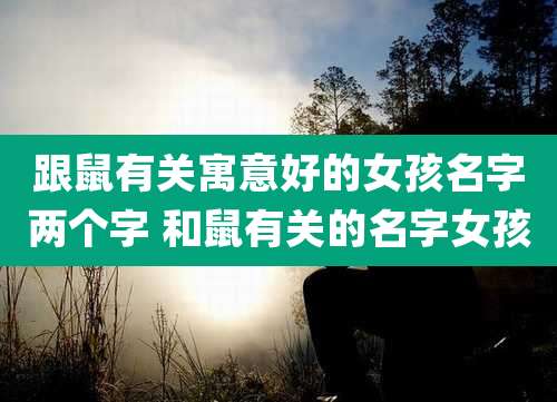跟鼠有关寓意好的女孩名字两个字 和鼠有关的名字女孩