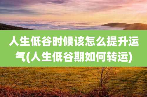 人生低谷时候该怎么提升运气(人生低谷期如何转运)