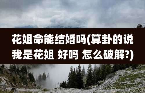 花姐命能结婚吗(算卦的说我是花姐 好吗 怎么破解?)