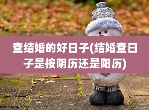 查结婚的好日子(结婚查日子是按阴历还是阳历)