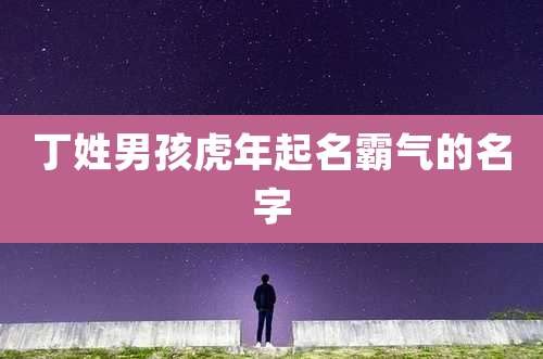 丁姓男孩虎年起名霸气的名字