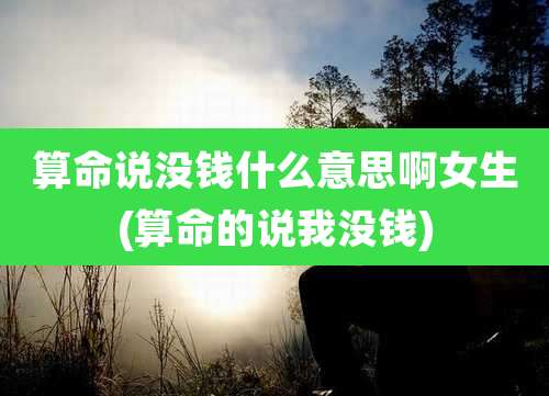 算命说没钱什么意思啊女生(算命的说我没钱)