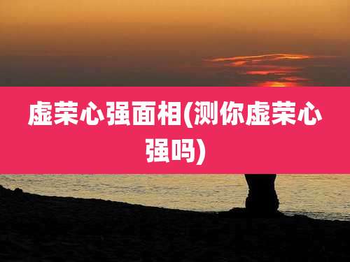 虚荣心强面相(测你虚荣心强吗)