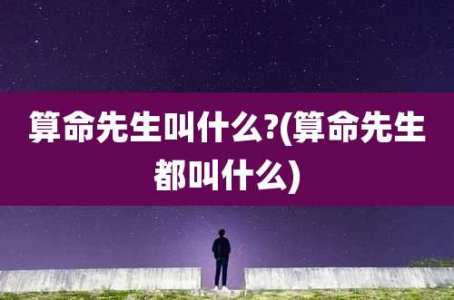 算命先生叫什么?(算命先生都叫什么)