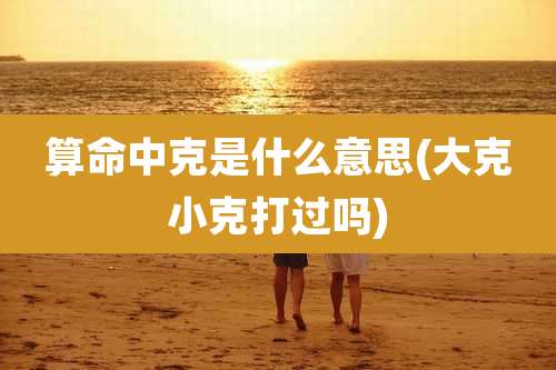 算命中克是什么意思(大克小克打过吗)