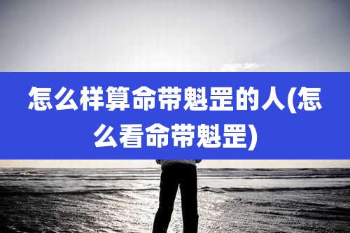 怎么样算命带魁罡的人(怎么看命带魁罡)