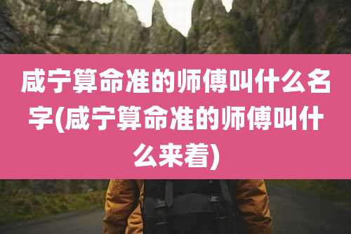 咸宁算命准的师傅叫什么名字(咸宁算命准的师傅叫什么来着)