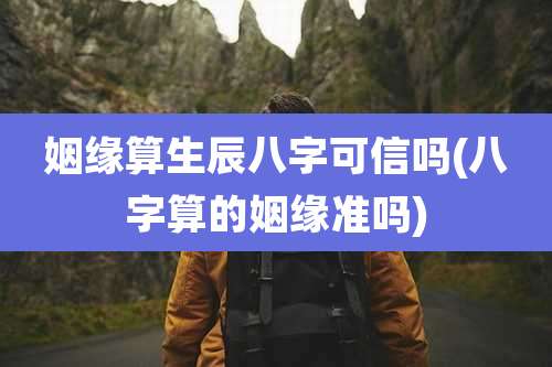 姻缘算生辰八字可信吗(八字算的姻缘准吗)