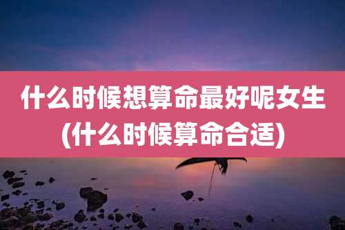 什么时候想算命最好呢女生(什么时候算命合适)