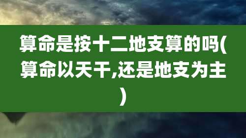 算命是按十二地支算的吗(算命以天干,还是地支为主)