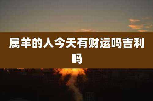 属羊的人今天有财运吗吉利吗