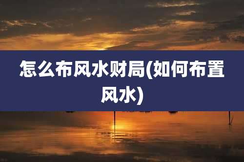 怎么布风水财局(如何布置风水)