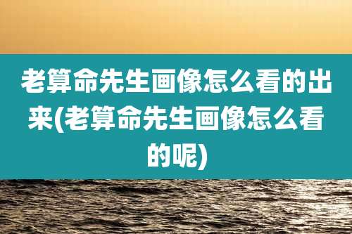 老算命先生画像怎么看的出来(老算命先生画像怎么看的呢)