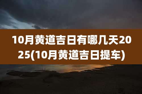 10月黄道吉日有哪几天2025(10月黄道吉日提车)