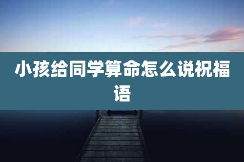 小孩给同学算命怎么说祝福语