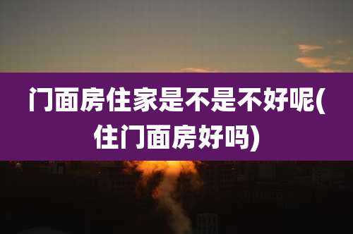 门面房住家是不是不好呢(住门面房好吗)