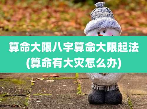算命大限八字算命大限起法(算命有大灾怎么办)