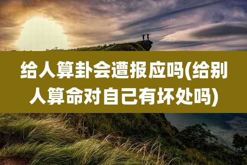 给人算卦会遭报应吗(给别人算命对自己有坏处吗)