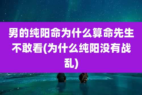 男的纯阳命为什么算命先生不敢看(为什么纯阳没有战乱)